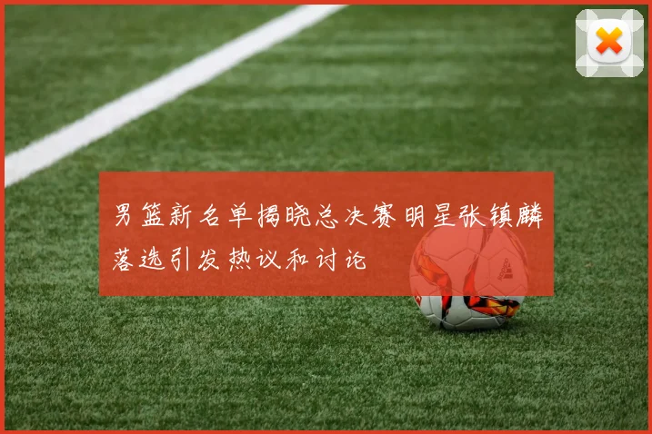 男篮新名单揭晓总决赛明星张镇麟落选引发热议和讨论
