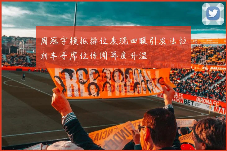 周冠宇模拟排位表现回暖引发法拉利车手席位传闻再度升温