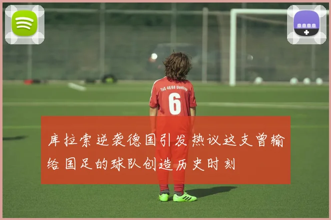 库拉索逆袭德国引发热议这支曾输给国足的球队创造历史时刻