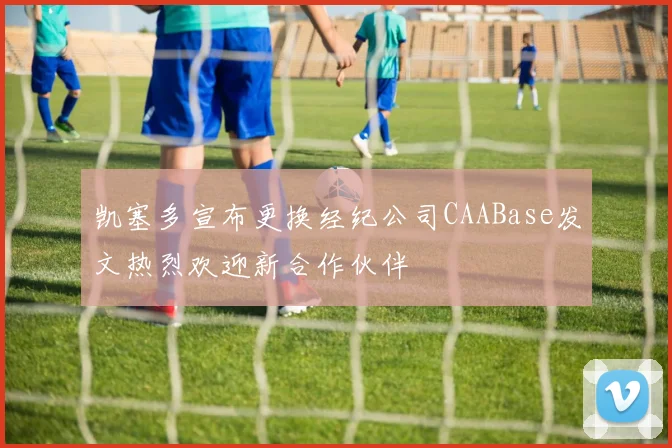 凯塞多宣布更换经纪公司CAABase发文热烈欢迎新合作伙伴