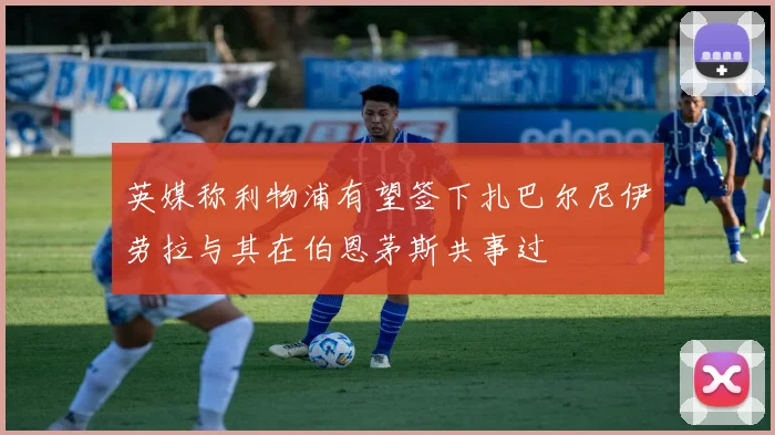 英媒称利物浦有望签下扎巴尔尼伊劳拉与其在伯恩茅斯共事过