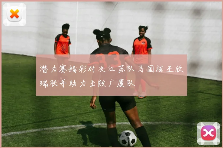 潜力赛精彩对决江苏队马国栋王欣瑞联手助力击败广厦队
