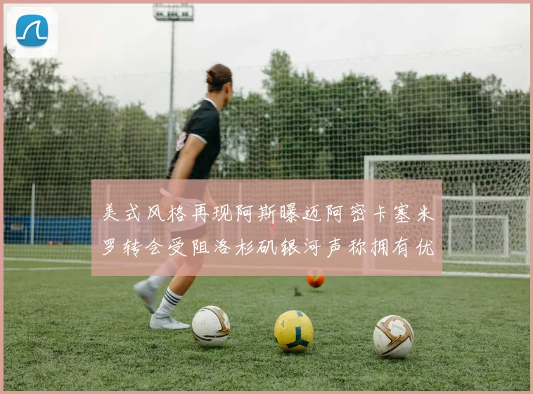 美式风格再现阿斯曝迈阿密卡塞米罗转会受阻洛杉矶银河声称拥有优先签约权
