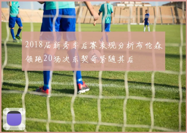 2018届新秀季后赛表现分析布伦森领跑20场次东契奇紧随其后