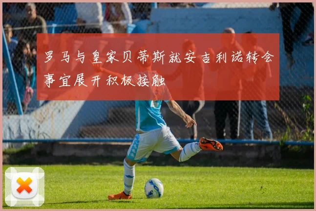 罗马与皇家贝蒂斯就安吉利诺转会事宜展开积极接触