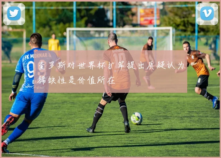 奎罗斯对世界杯扩军提出质疑认为稀缺性是价值所在