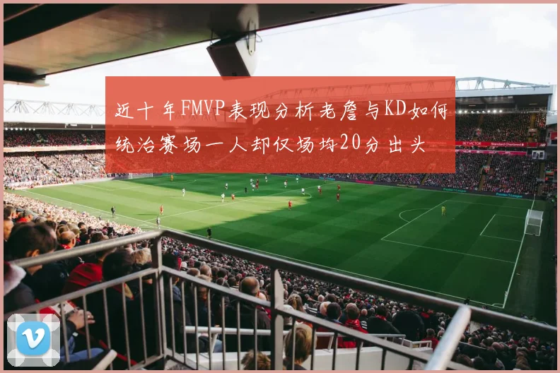 近十年FMVP表现分析老詹与KD如何统治赛场一人却仅场均20分出头