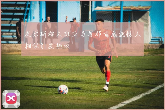 皮尔斯称文班亚马与邓肯成就惊人相似引发热议