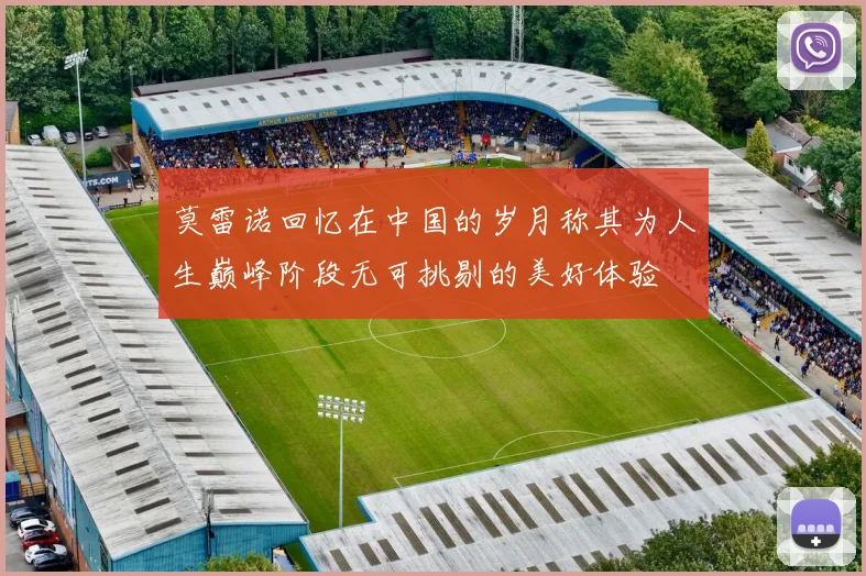 莫雷诺回忆在中国的岁月称其为人生巅峰阶段无可挑剔的美好体验
