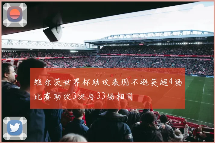维尔茨世界杯助攻表现不逊英超4场比赛助攻3次与33场相同