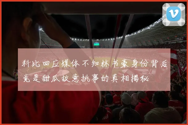 科比回应媒体不知林书豪身份背后竟是甜瓜故意挑事的真相揭秘
