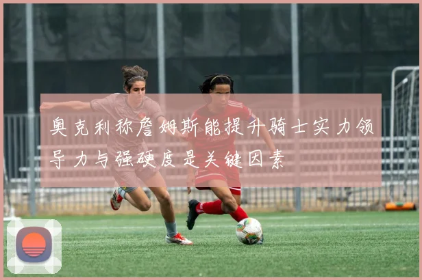 奥克利称詹姆斯能提升骑士实力领导力与强硬度是关键因素