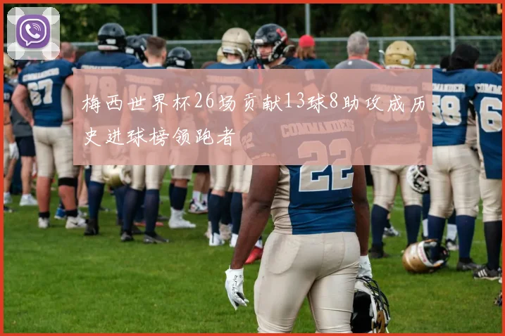 梅西世界杯26场贡献13球8助攻成历史进球榜领跑者