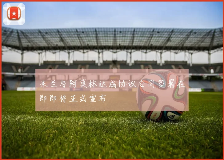 米兰与阿莫林达成协议合同签署在即即将正式宣布