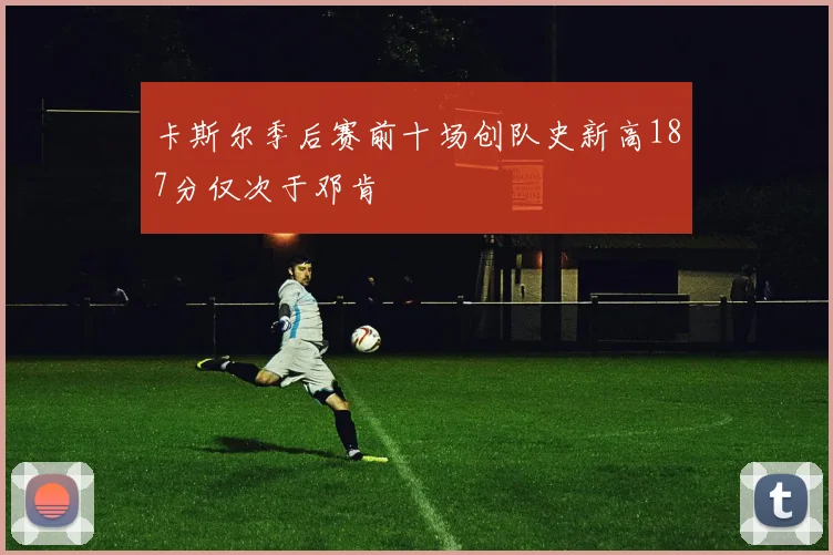 卡斯尔季后赛前十场创队史新高187分仅次于邓肯