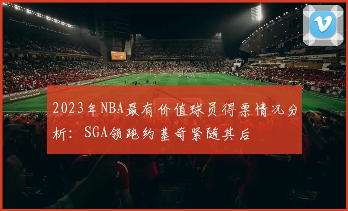 2023年NBA最有价值球员得票情况分析：SGA领跑约基奇紧随其后