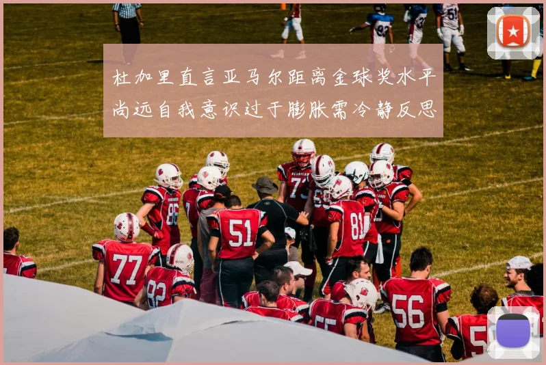 杜加里直言亚马尔距离金球奖水平尚远自我意识过于膨胀需冷静反思