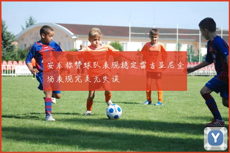 安东称赞球队表现稳定雷吉亚尼全场表现完美无失误