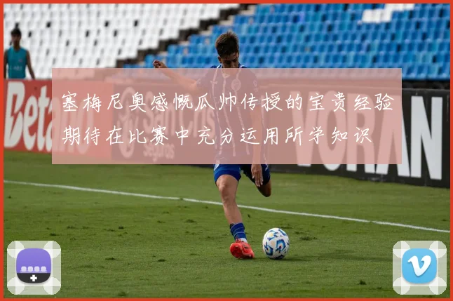 塞梅尼奥感慨瓜帅传授的宝贵经验期待在比赛中充分运用所学知识