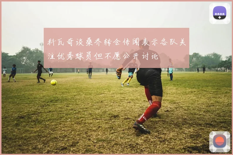 科瓦奇谈桑乔转会传闻表示各队关注优秀球员但不愿公开讨论