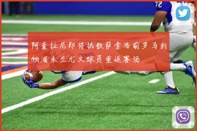 阿奎拉尼即将执教萨索洛前罗马利物浦米兰尤文球员重返赛场