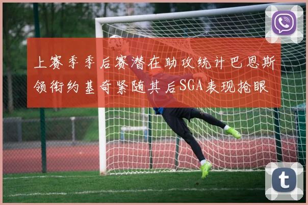 上赛季季后赛潜在助攻统计巴恩斯领衔约基奇紧随其后SGA表现抢眼