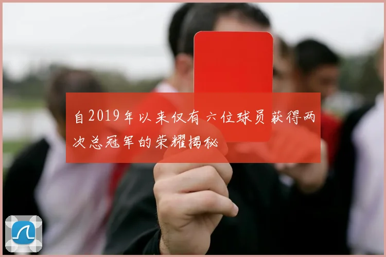自2019年以来仅有六位球员获得两次总冠军的荣耀揭秘
