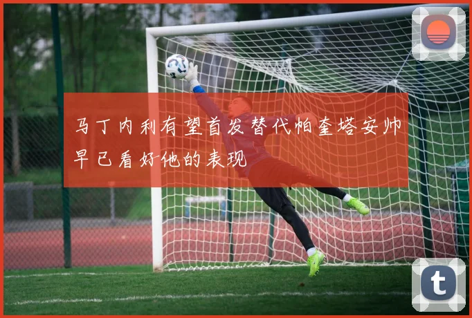 马丁内利有望首发替代帕奎塔安帅早已看好他的表现