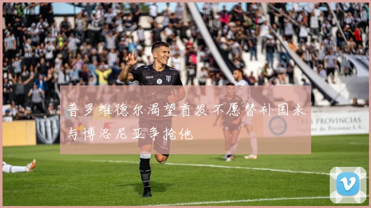 普罗维德尔渴望首发不愿替补国米与博洛尼亚争抢他