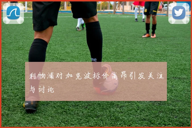 利物浦对加克波标价高昂引发关注与讨论