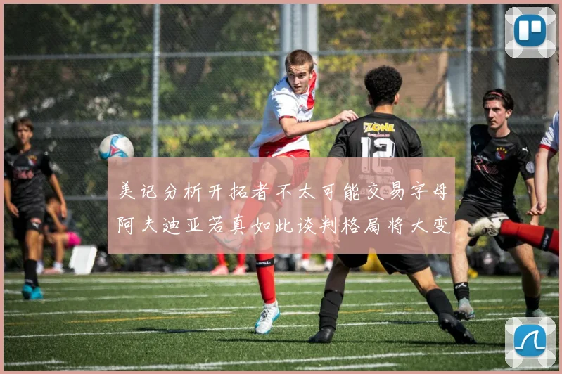 美记分析开拓者不太可能交易字母阿夫迪亚若真如此谈判格局将大变