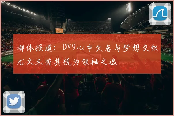 都体报道：DV9心中失落与梦想交织尤文未将其视为领袖之选