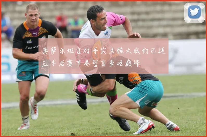 奥萨尔坦言对手实力强大我们已适应季后赛节奏誓言重返巅峰