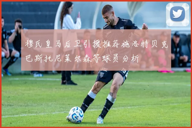 穆氏皇马后卫引援推荐施洛特贝克巴斯托尼莱尔森等球员分析